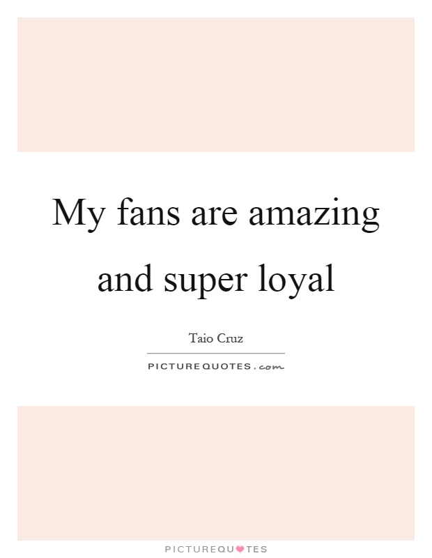 My fans are amazing and super loyal Picture Quote #1
