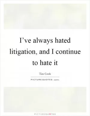 I’ve always hated litigation, and I continue to hate it Picture Quote #1