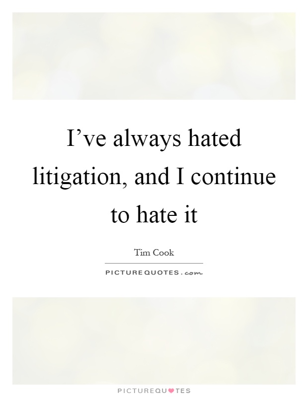 I've always hated litigation, and I continue to hate it Picture Quote #1