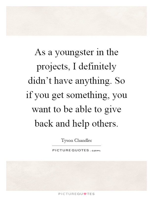 As a youngster in the projects, I definitely didn't have anything. So if you get something, you want to be able to give back and help others Picture Quote #1