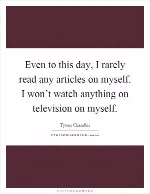 Even to this day, I rarely read any articles on myself. I won’t watch anything on television on myself Picture Quote #1