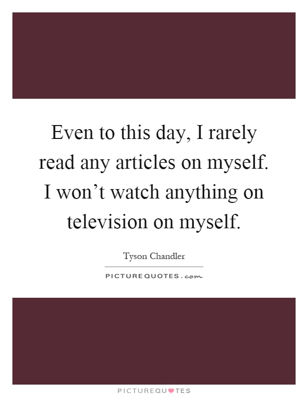 Even to this day, I rarely read any articles on myself. I won't watch anything on television on myself Picture Quote #1