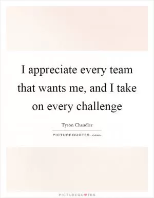 I appreciate every team that wants me, and I take on every challenge Picture Quote #1