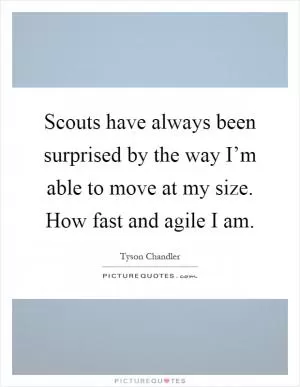 Scouts have always been surprised by the way I’m able to move at my size. How fast and agile I am Picture Quote #1
