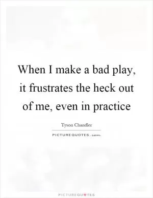 When I make a bad play, it frustrates the heck out of me, even in practice Picture Quote #1