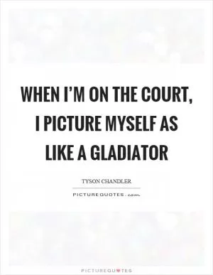 When I’m on the court, I picture myself as like a gladiator Picture Quote #1