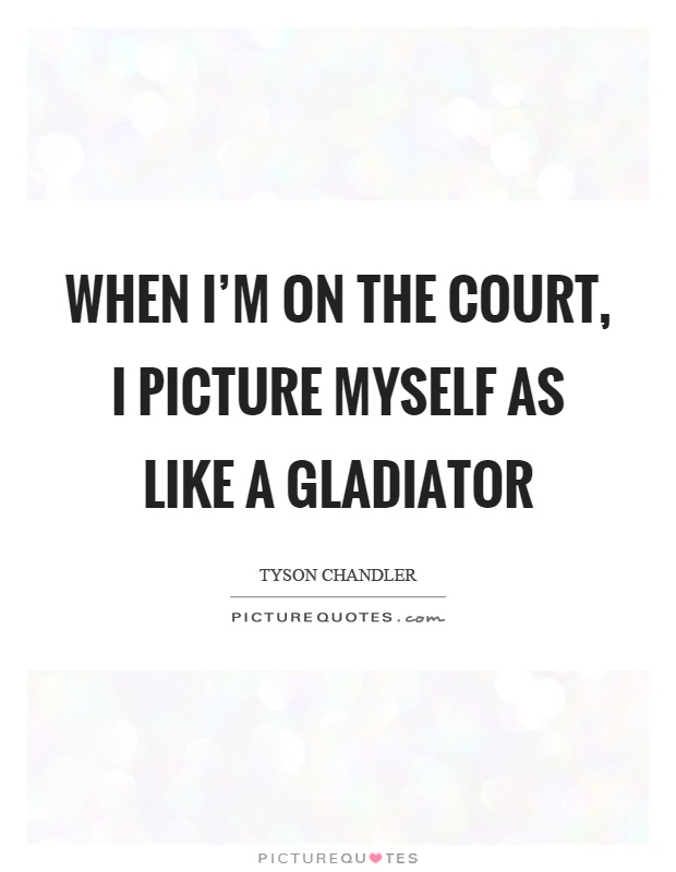 When I'm on the court, I picture myself as like a gladiator Picture Quote #1