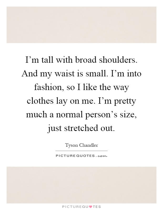 I'm tall with broad shoulders. And my waist is small. I'm into fashion, so I like the way clothes lay on me. I'm pretty much a normal person's size, just stretched out Picture Quote #1
