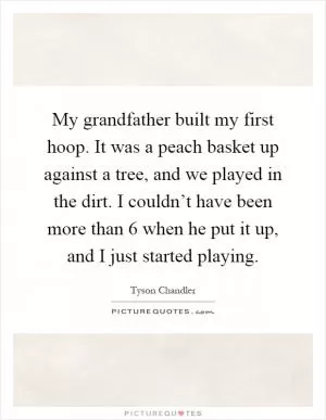My grandfather built my first hoop. It was a peach basket up against a tree, and we played in the dirt. I couldn’t have been more than 6 when he put it up, and I just started playing Picture Quote #1