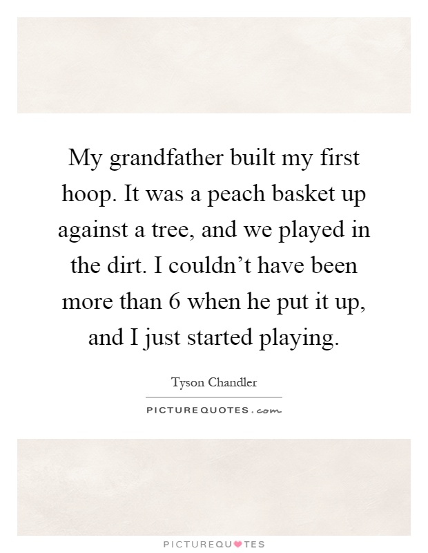 My grandfather built my first hoop. It was a peach basket up against a tree, and we played in the dirt. I couldn't have been more than 6 when he put it up, and I just started playing Picture Quote #1