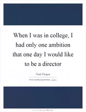 When I was in college, I had only one ambition that one day I would like to be a director Picture Quote #1