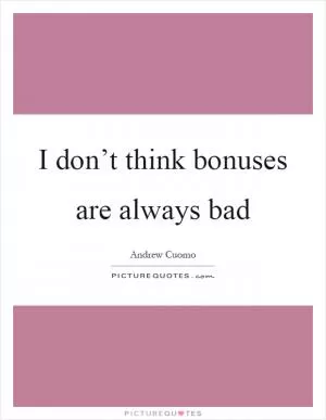 I don’t think bonuses are always bad Picture Quote #1