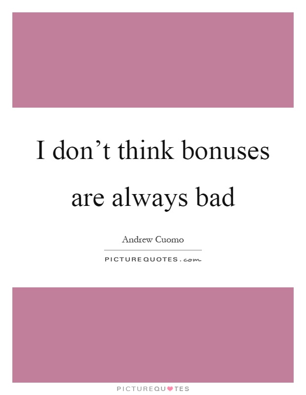 I don't think bonuses are always bad Picture Quote #1