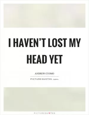 I haven’t lost my head yet Picture Quote #1