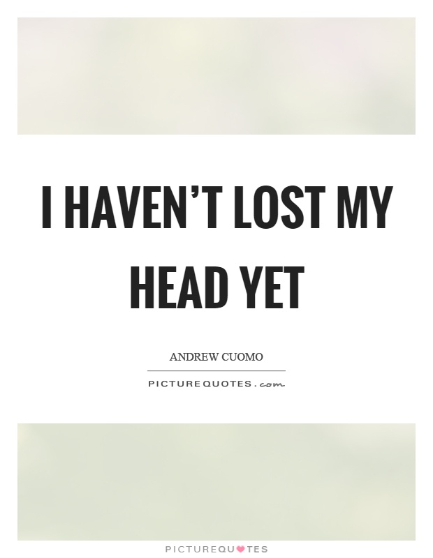 I haven't lost my head yet Picture Quote #1