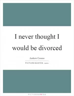 I never thought I would be divorced Picture Quote #1