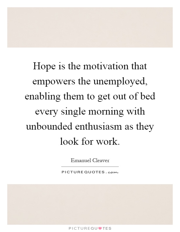 Hope is the motivation that empowers the unemployed, enabling them to get out of bed every single morning with unbounded enthusiasm as they look for work Picture Quote #1