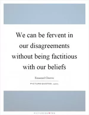 We can be fervent in our disagreements without being factitious with our beliefs Picture Quote #1