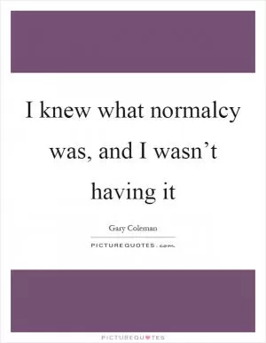 I knew what normalcy was, and I wasn’t having it Picture Quote #1