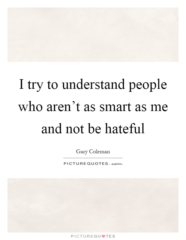 I try to understand people who aren't as smart as me and not be hateful Picture Quote #1