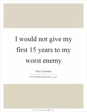 I would not give my first 15 years to my worst enemy Picture Quote #1