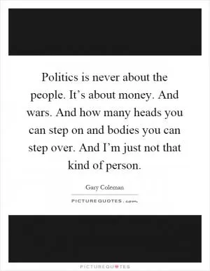 Politics is never about the people. It’s about money. And wars. And how many heads you can step on and bodies you can step over. And I’m just not that kind of person Picture Quote #1