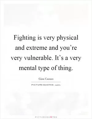 Fighting is very physical and extreme and you’re very vulnerable. It’s a very mental type of thing Picture Quote #1