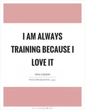 I am always training because I love it Picture Quote #1