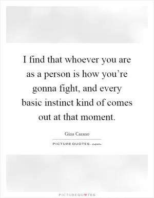 I find that whoever you are as a person is how you’re gonna fight, and every basic instinct kind of comes out at that moment Picture Quote #1