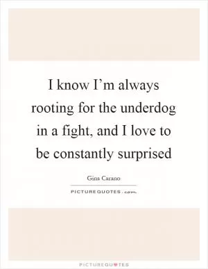 I know I’m always rooting for the underdog in a fight, and I love to be constantly surprised Picture Quote #1