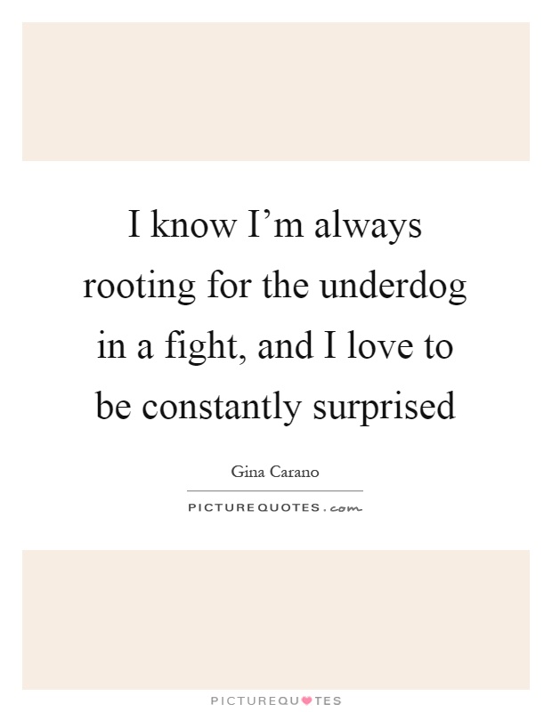 I know I'm always rooting for the underdog in a fight, and I love to be constantly surprised Picture Quote #1