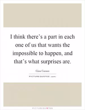 I think there’s a part in each one of us that wants the impossible to happen, and that’s what surprises are Picture Quote #1