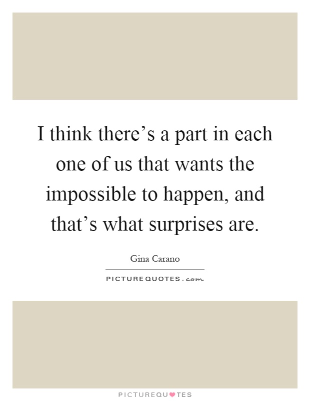 I think there's a part in each one of us that wants the impossible to happen, and that's what surprises are Picture Quote #1