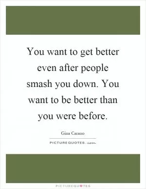 You want to get better even after people smash you down. You want to be better than you were before Picture Quote #1