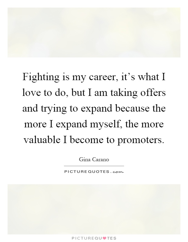 Fighting is my career, it's what I love to do, but I am taking offers and trying to expand because the more I expand myself, the more valuable I become to promoters Picture Quote #1