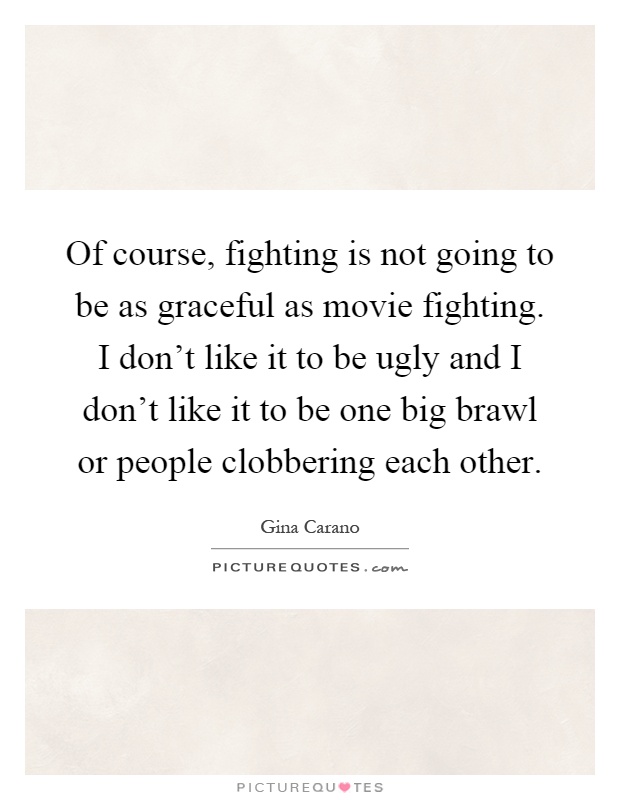 Of course, fighting is not going to be as graceful as movie fighting. I don't like it to be ugly and I don't like it to be one big brawl or people clobbering each other Picture Quote #1