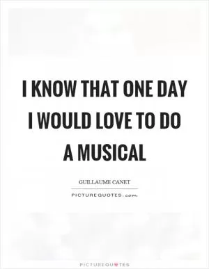 I know that one day I would love to do a musical Picture Quote #1