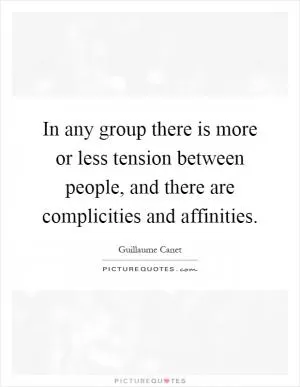 In any group there is more or less tension between people, and there are complicities and affinities Picture Quote #1