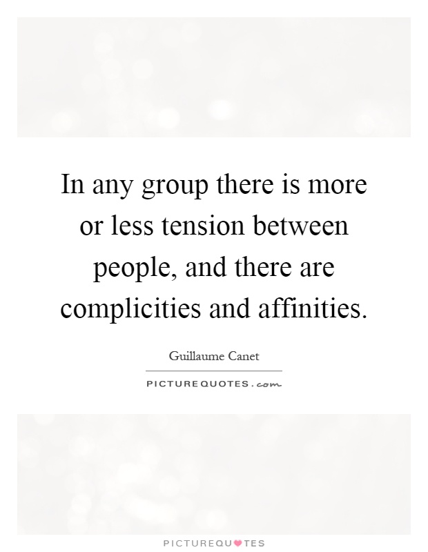 In any group there is more or less tension between people, and there are complicities and affinities Picture Quote #1