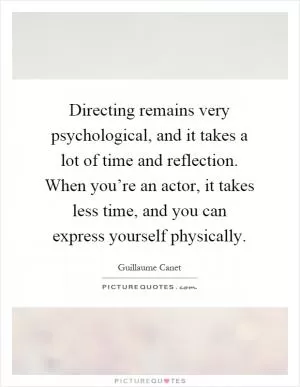 Directing remains very psychological, and it takes a lot of time and reflection. When you’re an actor, it takes less time, and you can express yourself physically Picture Quote #1