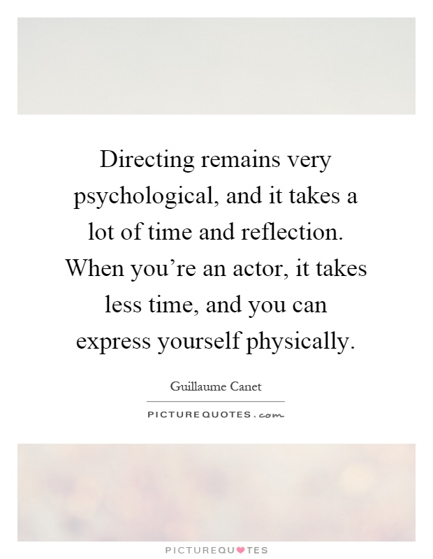 Directing remains very psychological, and it takes a lot of time and reflection. When you're an actor, it takes less time, and you can express yourself physically Picture Quote #1