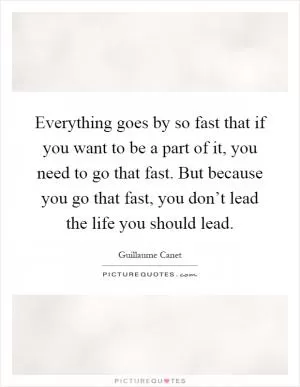 Everything goes by so fast that if you want to be a part of it, you need to go that fast. But because you go that fast, you don’t lead the life you should lead Picture Quote #1