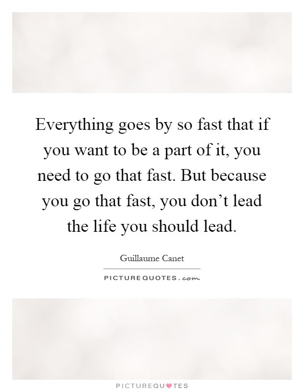 Everything goes by so fast that if you want to be a part of it, you need to go that fast. But because you go that fast, you don't lead the life you should lead Picture Quote #1