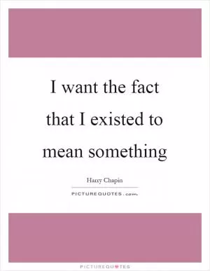 I want the fact that I existed to mean something Picture Quote #1