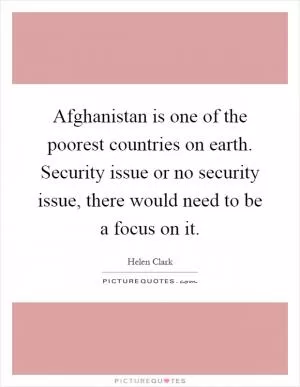 Afghanistan is one of the poorest countries on earth. Security issue or no security issue, there would need to be a focus on it Picture Quote #1