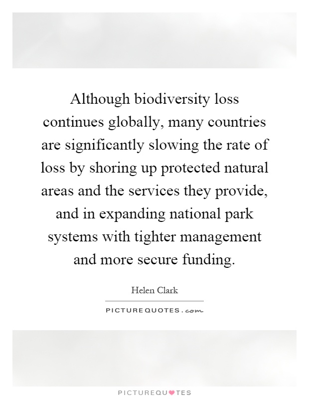 Although biodiversity loss continues globally, many countries are significantly slowing the rate of loss by shoring up protected natural areas and the services they provide, and in expanding national park systems with tighter management and more secure funding Picture Quote #1