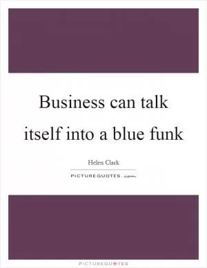 Business can talk itself into a blue funk Picture Quote #1