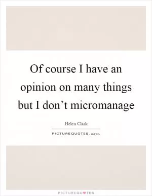 Of course I have an opinion on many things but I don’t micromanage Picture Quote #1