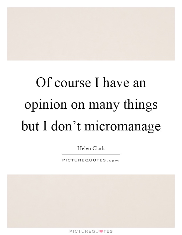 Of course I have an opinion on many things but I don't micromanage Picture Quote #1