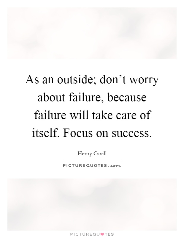 As an outside; don't worry about failure, because failure will take care of itself. Focus on success Picture Quote #1
